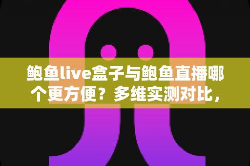 鲍鱼live盒子与鲍鱼直播哪个更方便?多维实测对比,帮你找到最省心的观看方式 鲍鱼live盒子与鲍鱼直播哪个更方便?多维实测对比,帮你找到最省心的观看方式