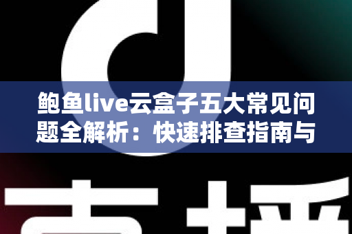 鲍鱼live云盒子五大常见问题全解析:快速排查指南与实用解决方案一网打尽 鲍鱼live云盒子五大常见问题全解析:快速排查指南与实用解决方案一网打尽