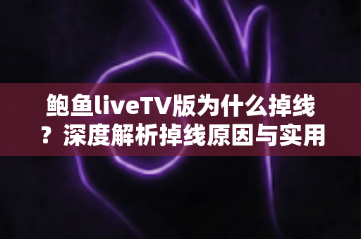 鲍鱼liveTV版为什么掉线？深度解析掉线原因与实用解决方案全指南