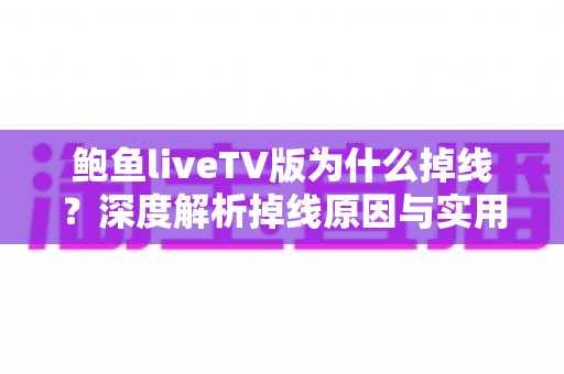 鲍鱼liveTV版为什么掉线？深度解析掉线原因与实用解决方案全指南