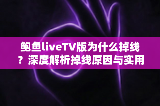 鲍鱼liveTV版为什么掉线？深度解析掉线原因与实用解决方案全指南