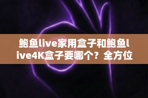 鲍鱼live家用盒子和鲍鱼live4K盒子要哪个？全方位对比帮你选对不踩坑