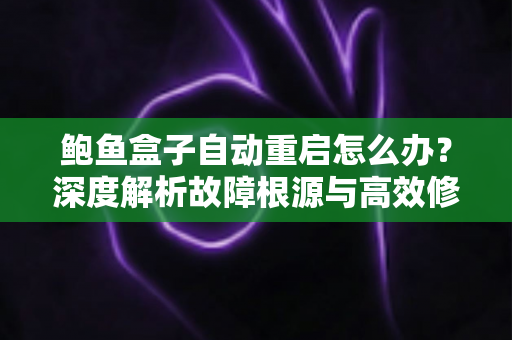 鲍鱼盒子自动重启怎么办？深度解析故障根源与高效修复指南，让观影体验重回稳定