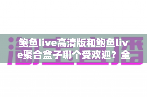 鲍鱼live高清版和鲍鱼live聚合盒子哪个受欢迎?全面对比分析帮你选出最佳选择 鲍鱼live高清版和鲍鱼live聚合盒子哪个受欢迎?全面对比分析帮你选出最佳选择