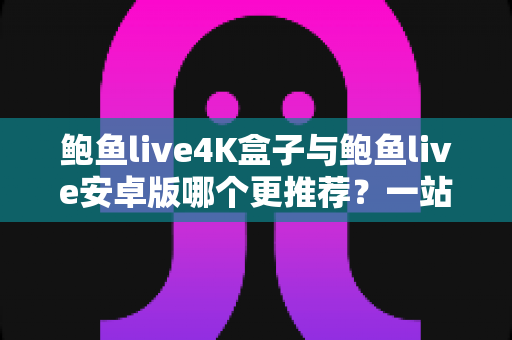 鲍鱼live4K盒子与鲍鱼live安卓版哪个更推荐?一站式深度对比帮你选对设备不踩坑 鲍鱼live4K盒子与鲍鱼live安卓版哪个更推荐?一站式深度对比帮你选对设备不踩坑