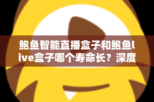 鲍鱼智能直播盒子和鲍鱼live盒子哪个寿命长？深度解析两款直播设备使用寿命差异与延长寿命的实用保养指南