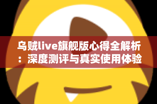 乌贼live旗舰版心得全解析:深度测评与真实使用体验分享,助你判断是否值得入手 乌贼live旗舰版心得全解析:深度测评与真实使用体验分享,助你判断是否值得入手