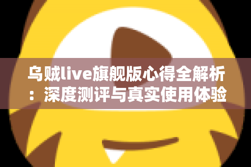 乌贼live旗舰版心得全解析:深度测评与真实使用体验分享,助你判断是否值得入手 乌贼live旗舰版心得全解析:深度测评与真实使用体验分享,助你判断是否值得入手