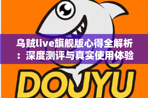 乌贼live旗舰版心得全解析：深度测评与真实使用体验分享，助你判断是否值得入手