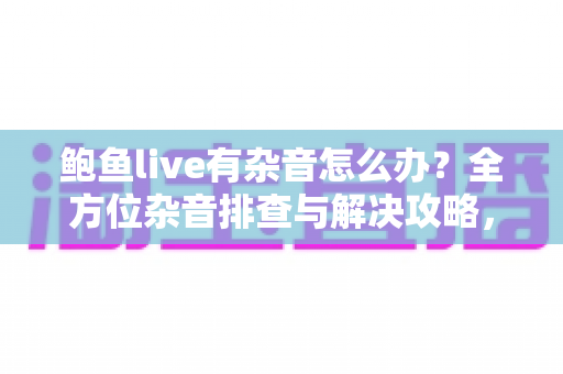 鲍鱼live有杂音怎么办?全方位杂音排查与解决攻略,让你的直播体验重回清晰 鲍鱼live有杂音怎么办?全方位杂音排查与解决攻略,让你的直播体验重回清晰