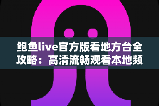 鲍鱼live官方版看地方台全攻略：高清流畅观看本地频道的一站式实用指南