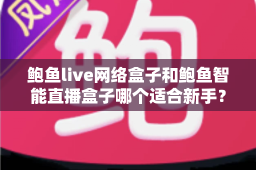 鲍鱼live网络盒子和鲍鱼智能直播盒子哪个适合新手?新手友好度全面对比与避坑选购指南 鲍鱼live网络盒子和鲍鱼智能直播盒子哪个适合新手?新手友好度全面对比与避坑选购指南