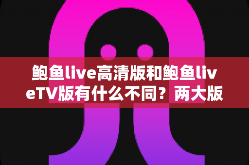 鲍鱼live高清版和鲍鱼liveTV版有什么不同？两大版本差异全解析与选择指南