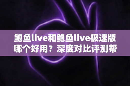 鲍鱼live和鲍鱼live极速版哪个好用?深度对比评测帮你选出最适合的直播版本 鲍鱼live和鲍鱼live极速版哪个好用?深度对比评测帮你选出最适合的直播版本