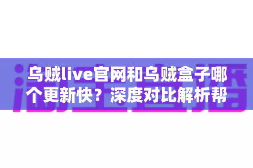 乌贼live官网和乌贼盒子哪个更新快?深度对比解析帮你选对观影工具 乌贼live官网和乌贼盒子哪个更新快?深度对比解析帮你选对观影工具