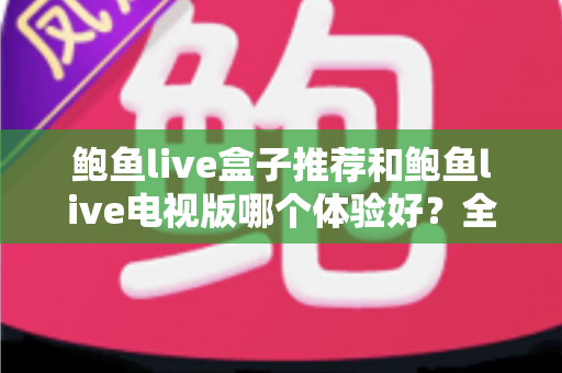 鲍鱼live盒子推荐和鲍鱼live电视版哪个体验好?全面对比测评帮你选出最适合的观看方案 鲍鱼live盒子推荐和鲍鱼live电视版哪个体验好?全面对比测评帮你选出最适合的观看方案