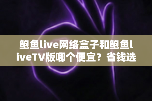 鲍鱼live网络盒子和鲍鱼liveTV版哪个便宜？省钱选购全攻略与深度对比解析