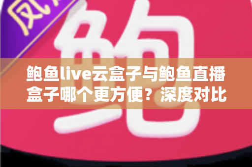 鲍鱼live云盒子与鲍鱼直播盒子哪个更方便?深度对比帮你找到最省心的观影选择 鲍鱼live云盒子与鲍鱼直播盒子哪个更方便?深度对比帮你找到最省心的观影选择