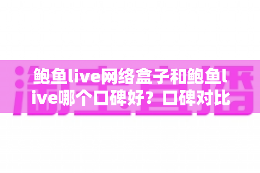 鲍鱼live网络盒子和鲍鱼live哪个口碑好?口碑对比与选择全指南 鲍鱼live网络盒子和鲍鱼live哪个口碑好?口碑对比与选择全指南
