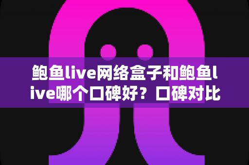 鲍鱼live网络盒子和鲍鱼live哪个口碑好?口碑对比与选择全指南 鲍鱼live网络盒子和鲍鱼live哪个口碑好?口碑对比与选择全指南