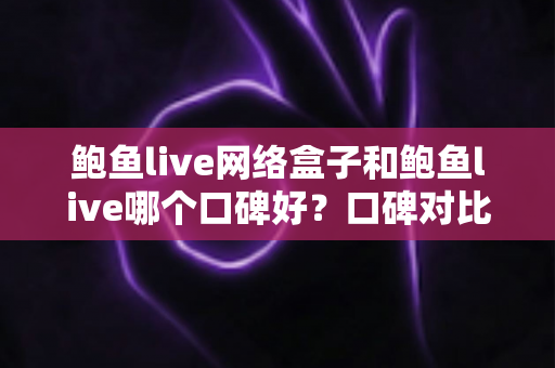 鲍鱼live网络盒子和鲍鱼live哪个口碑好？口碑对比与选择全指南