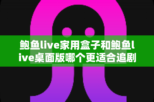 鲍鱼live家用盒子和鲍鱼live桌面版哪个更适合追剧?全面对比帮你找到最舒服的观影方式 鲍鱼live家用盒子和鲍鱼live桌面版哪个更适合追剧?全面对比帮你找到最舒服的观影方式