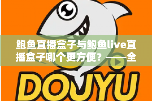 鲍鱼直播盒子与鲍鱼live直播盒子哪个更方便?——全方位对比评测,帮你找到最省心的观影选择 鲍鱼直播盒子与鲍鱼live直播盒子哪个更方便?——全方位对比评测,帮你找到最省心的观影选择