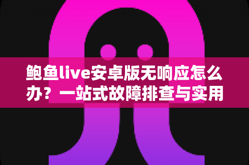 鲍鱼live安卓版无响应怎么办?一站式故障排查与实用解决指南 鲍鱼live安卓版无响应怎么办?一站式故障排查与实用解决指南