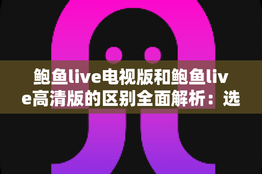 鲍鱼live电视版和鲍鱼live高清版的区别全面解析：选对版本，畅享高清直播新体验