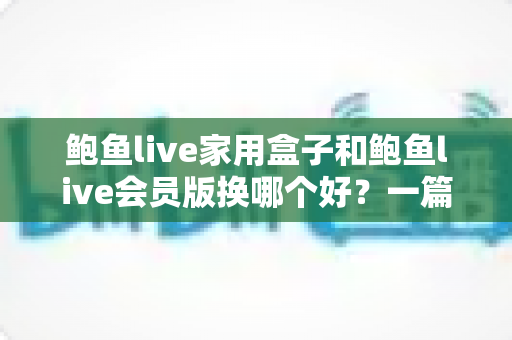 鲍鱼live家用盒子和鲍鱼live会员版换哪个好?一篇文章帮你做出明智选择 鲍鱼live家用盒子和鲍鱼live会员版换哪个好?一篇文章帮你做出明智选择