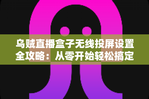 乌贼直播盒子无线投屏设置全攻略:从零开始轻松搞定大屏直播体验 乌贼直播盒子无线投屏设置全攻略:从零开始轻松搞定大屏直播体验