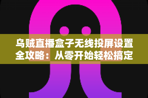 乌贼直播盒子无线投屏设置全攻略:从零开始轻松搞定大屏直播体验 乌贼直播盒子无线投屏设置全攻略:从零开始轻松搞定大屏直播体验