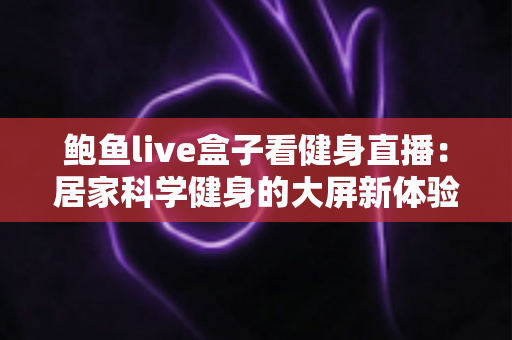 鲍鱼live盒子看健身直播：居家科学健身的大屏新体验与完整实用指南