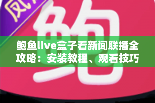鲍鱼live盒子看新闻联播全攻略：安装教程、观看技巧与常见问题详解