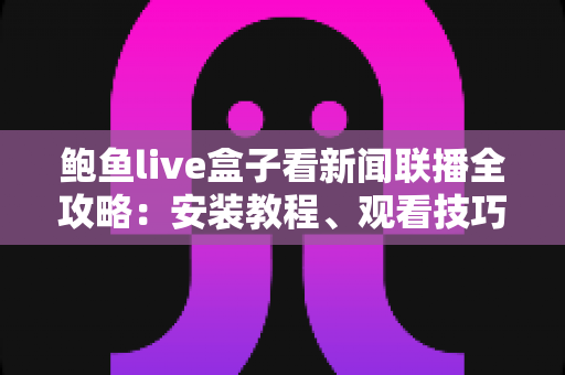 鲍鱼live盒子看新闻联播全攻略：安装教程、观看技巧与常见问题详解