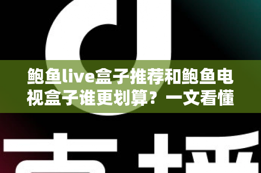 鲍鱼live盒子推荐和鲍鱼电视盒子谁更划算？一文看懂选购思路与性价比对比