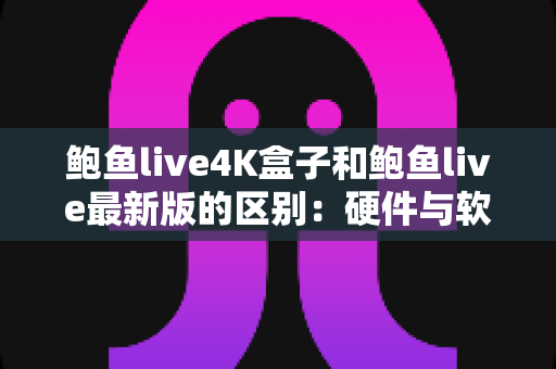 鲍鱼live4K盒子和鲍鱼live最新版的区别:硬件与软件版本全维度对比选购指南 鲍鱼live4K盒子和鲍鱼live最新版的区别:硬件与软件版本全维度对比选购指南