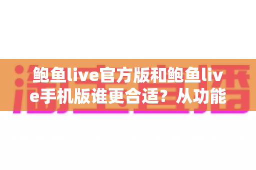 鲍鱼live官方版和鲍鱼live手机版谁更合适?从功能、安全到体验的全方位对比指南 鲍鱼live官方版和鲍鱼live手机版谁更合适?从功能、安全到体验的全方位对比指南