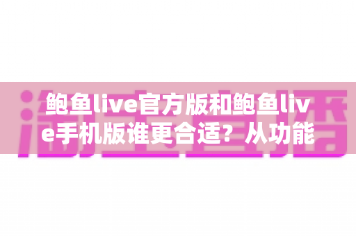 鲍鱼live官方版和鲍鱼live手机版谁更合适?从功能、安全到体验的全方位对比指南 鲍鱼live官方版和鲍鱼live手机版谁更合适?从功能、安全到体验的全方位对比指南