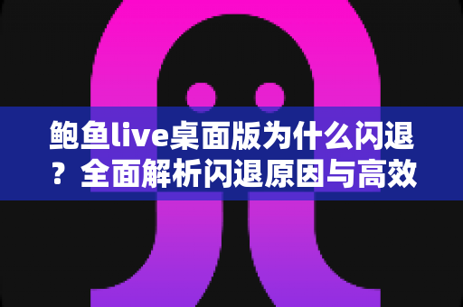 鲍鱼live桌面版为什么闪退?全面解析闪退原因与高效解决方案指南 鲍鱼live桌面版为什么闪退?全面解析闪退原因与高效解决方案指南