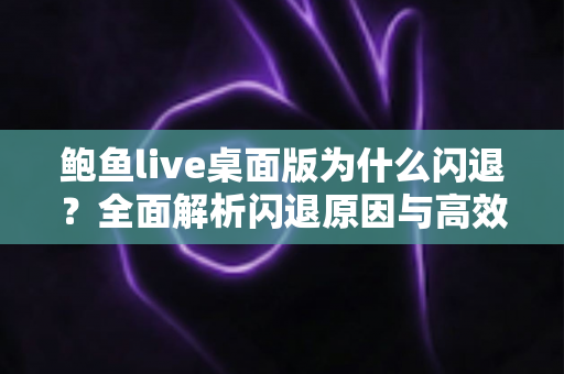 鲍鱼live桌面版为什么闪退?全面解析闪退原因与高效解决方案指南 鲍鱼live桌面版为什么闪退?全面解析闪退原因与高效解决方案指南