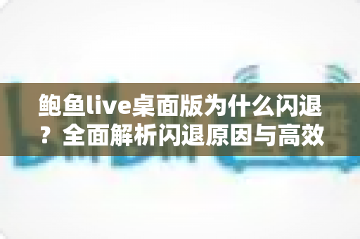 鲍鱼live桌面版为什么闪退?全面解析闪退原因与高效解决方案指南 鲍鱼live桌面版为什么闪退?全面解析闪退原因与高效解决方案指南