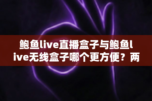 鲍鱼live直播盒子与鲍鱼live无线盒子哪个更方便?两大热门盒子便携性与使用体验全维度深度评测 鲍鱼live直播盒子与鲍鱼live无线盒子哪个更方便?两大热门盒子便携性与使用体验全维度深度评测