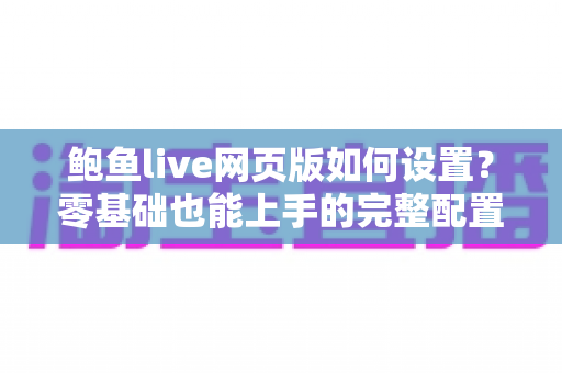 鲍鱼live网页版如何设置?零基础也能上手的完整配置指南与实用技巧 鲍鱼live网页版如何设置?零基础也能上手的完整配置指南与实用技巧