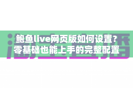 鲍鱼live网页版如何设置?零基础也能上手的完整配置指南与实用技巧 鲍鱼live网页版如何设置?零基础也能上手的完整配置指南与实用技巧