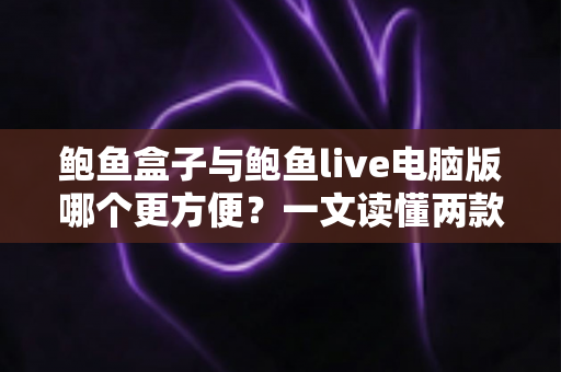 鲍鱼盒子与鲍鱼live电脑版哪个更方便?一文读懂两款工具的优劣,助你轻松做出最佳选择 鲍鱼盒子与鲍鱼live电脑版哪个更方便?一文读懂两款工具的优劣,助你轻松做出最佳选择