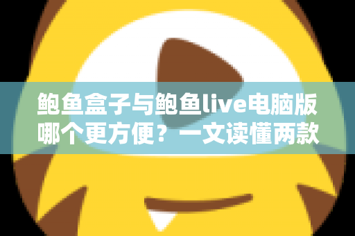 鲍鱼盒子与鲍鱼live电脑版哪个更方便?一文读懂两款工具的优劣,助你轻松做出最佳选择 鲍鱼盒子与鲍鱼live电脑版哪个更方便?一文读懂两款工具的优劣,助你轻松做出最佳选择