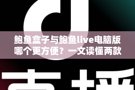 鲍鱼盒子与鲍鱼live电脑版哪个更方便?一文读懂两款工具的优劣,助你轻松做出最佳选择 鲍鱼盒子与鲍鱼live电脑版哪个更方便?一文读懂两款工具的优劣,助你轻松做出最佳选择