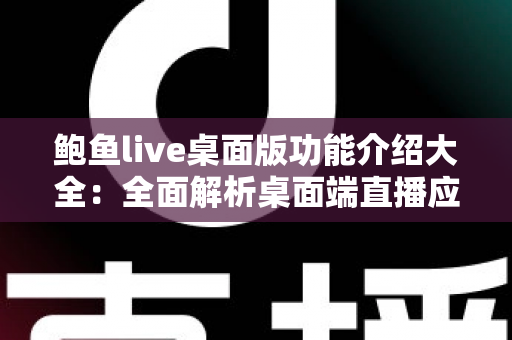 鲍鱼live桌面版功能介绍大全：全面解析桌面端直播应用的核心亮点与实用体验