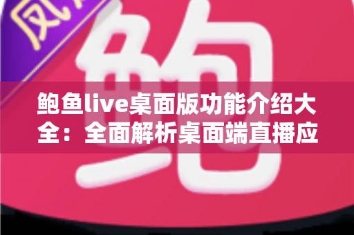 鲍鱼live桌面版功能介绍大全：全面解析桌面端直播应用的核心亮点与实用体验